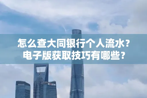 怎么查大同银行个人流水?电子版获取技巧有哪些?